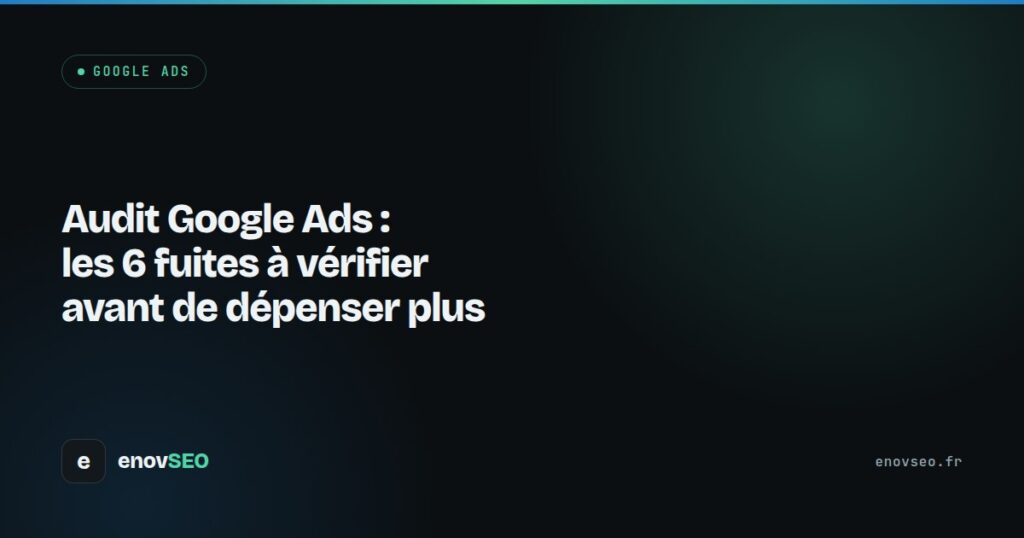 Audit Google Ads : les 6 fuites à vérifier avant de dépenser plus